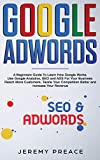 Google AdWords: A Beginners Guide To Learn How Google Works. Use Google Analytics, SEO and ADS For Your Business. Reach More Customers, Tackle Your Competition Better and Increase Your Revenue