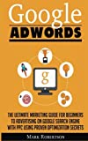 Google Adwords: The Ultimate Marketing Guide For Beginners To Advertising On Google Search Engine With Ppc Using Proven Optimization Secrets